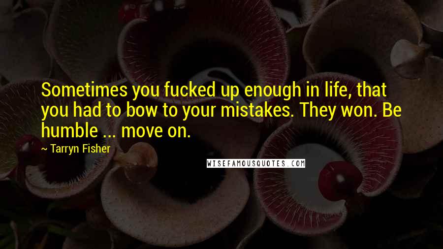 Tarryn Fisher Quotes: Sometimes you fucked up enough in life, that you had to bow to your mistakes. They won. Be humble ... move on.