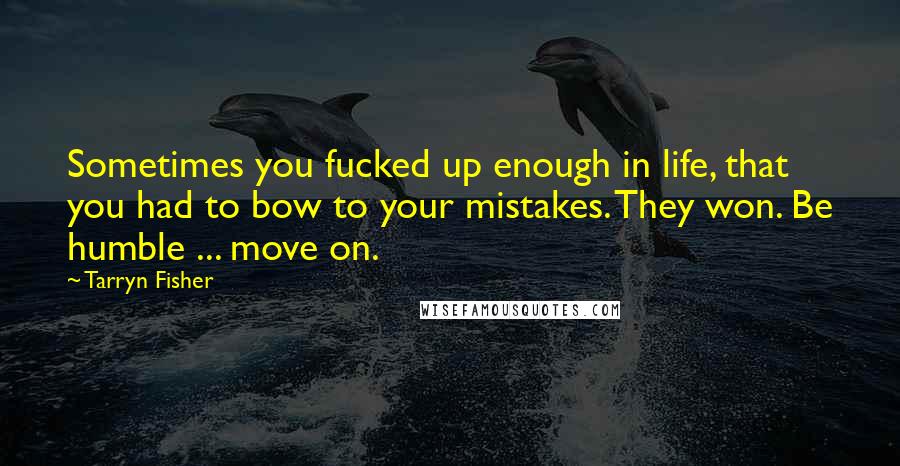 Tarryn Fisher Quotes: Sometimes you fucked up enough in life, that you had to bow to your mistakes. They won. Be humble ... move on.