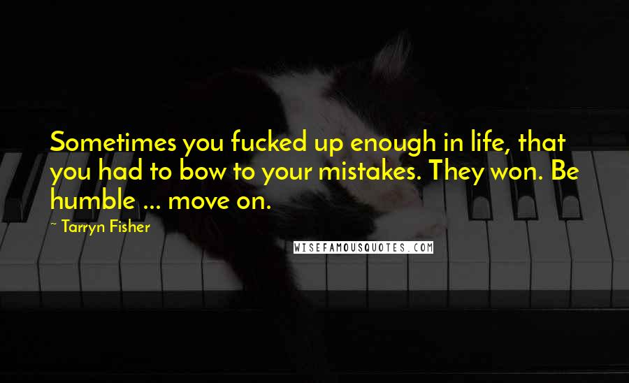Tarryn Fisher Quotes: Sometimes you fucked up enough in life, that you had to bow to your mistakes. They won. Be humble ... move on.