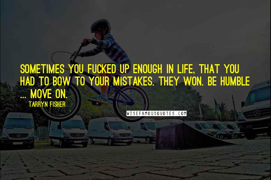 Tarryn Fisher Quotes: Sometimes you fucked up enough in life, that you had to bow to your mistakes. They won. Be humble ... move on.