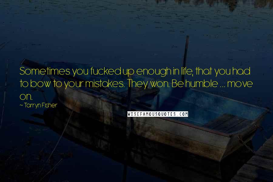 Tarryn Fisher Quotes: Sometimes you fucked up enough in life, that you had to bow to your mistakes. They won. Be humble ... move on.