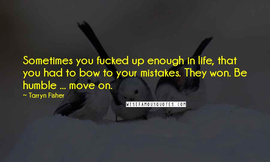 Tarryn Fisher Quotes: Sometimes you fucked up enough in life, that you had to bow to your mistakes. They won. Be humble ... move on.