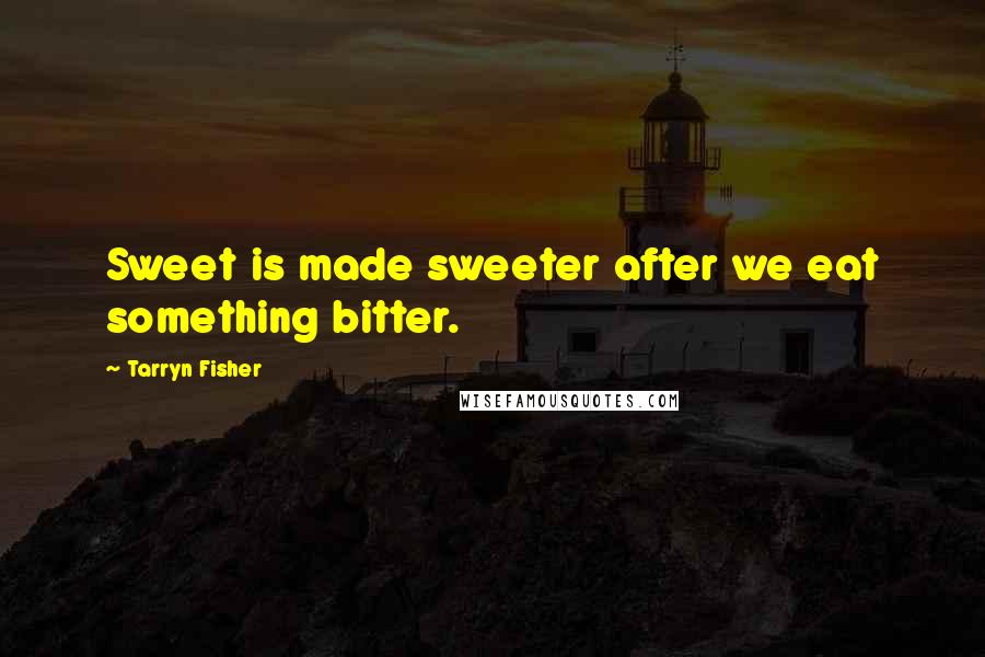 Tarryn Fisher Quotes: Sweet is made sweeter after we eat something bitter.