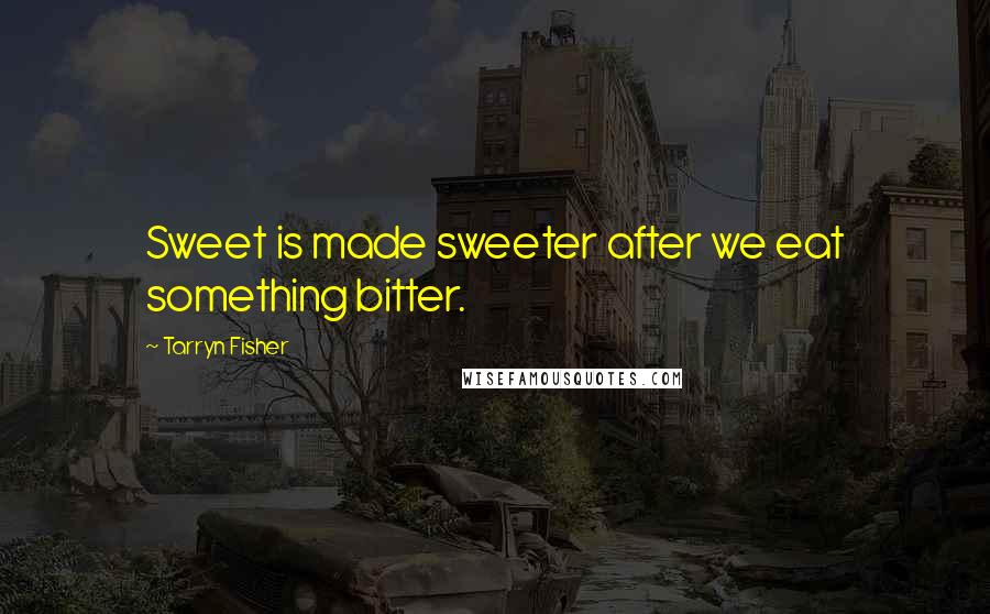 Tarryn Fisher Quotes: Sweet is made sweeter after we eat something bitter.