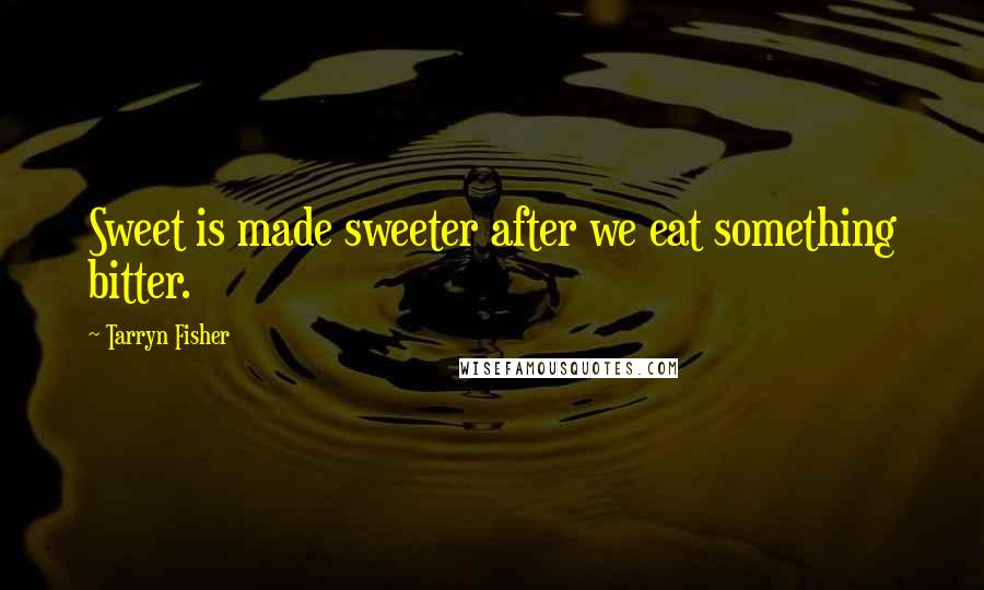Tarryn Fisher Quotes: Sweet is made sweeter after we eat something bitter.