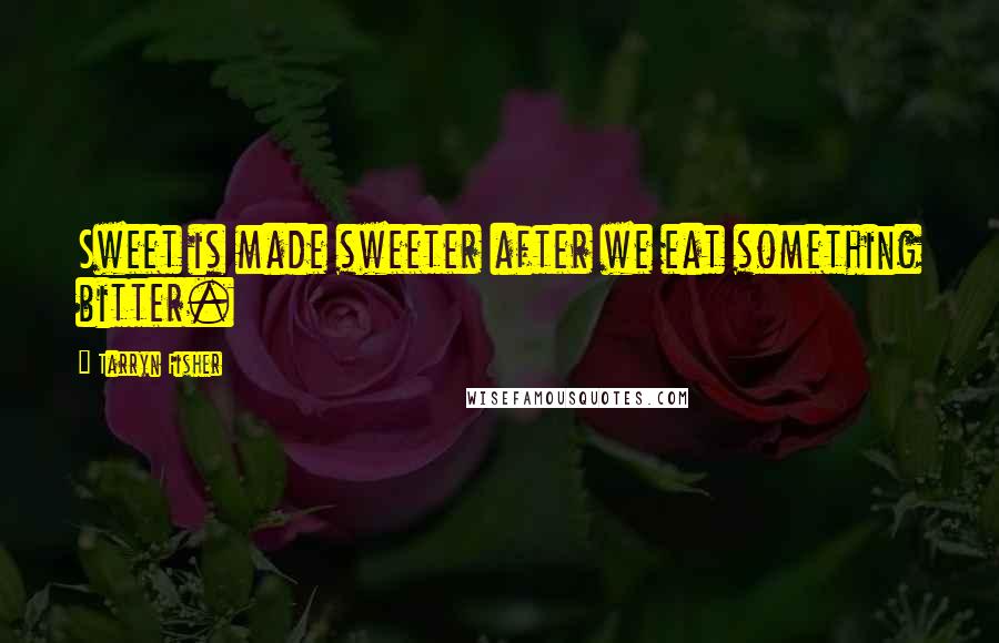 Tarryn Fisher Quotes: Sweet is made sweeter after we eat something bitter.