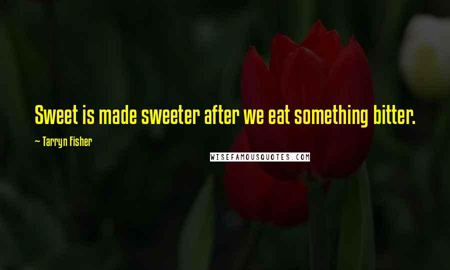 Tarryn Fisher Quotes: Sweet is made sweeter after we eat something bitter.