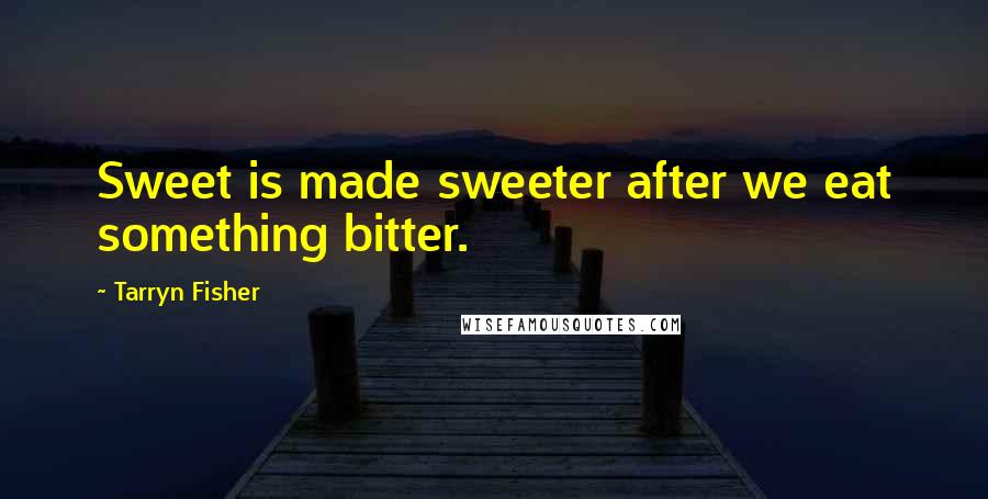 Tarryn Fisher Quotes: Sweet is made sweeter after we eat something bitter.