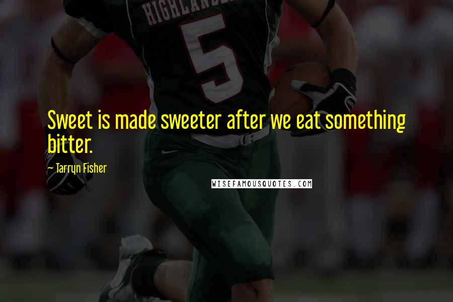 Tarryn Fisher Quotes: Sweet is made sweeter after we eat something bitter.