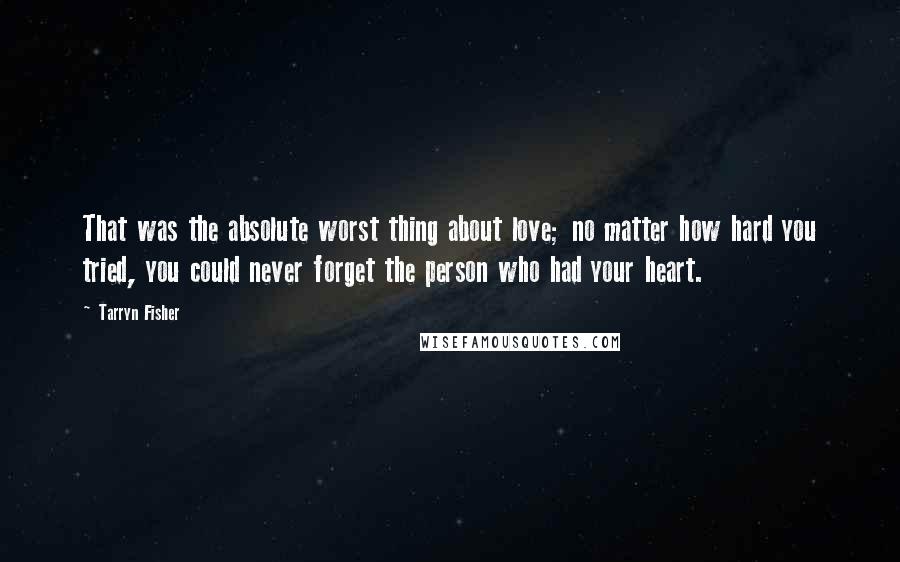 Tarryn Fisher Quotes: That was the absolute worst thing about love; no matter how hard you tried, you could never forget the person who had your heart.