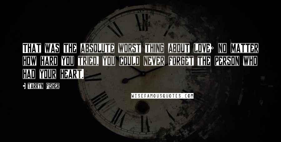 Tarryn Fisher Quotes: That was the absolute worst thing about love; no matter how hard you tried, you could never forget the person who had your heart.