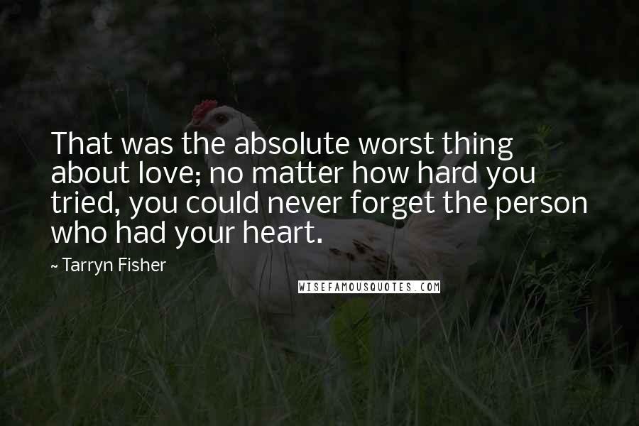 Tarryn Fisher Quotes: That was the absolute worst thing about love; no matter how hard you tried, you could never forget the person who had your heart.