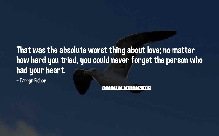 Tarryn Fisher Quotes: That was the absolute worst thing about love; no matter how hard you tried, you could never forget the person who had your heart.