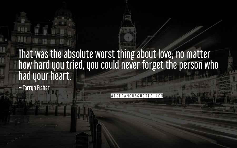 Tarryn Fisher Quotes: That was the absolute worst thing about love; no matter how hard you tried, you could never forget the person who had your heart.