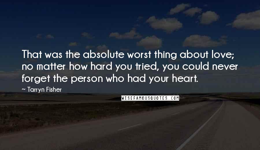 Tarryn Fisher Quotes: That was the absolute worst thing about love; no matter how hard you tried, you could never forget the person who had your heart.