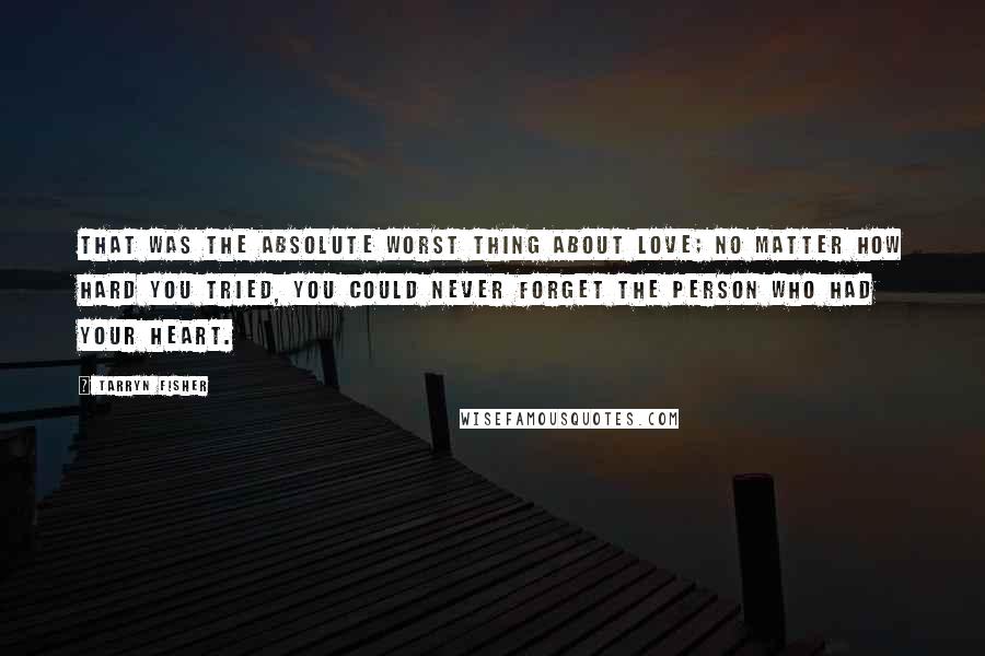 Tarryn Fisher Quotes: That was the absolute worst thing about love; no matter how hard you tried, you could never forget the person who had your heart.