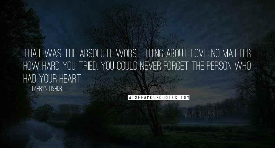 Tarryn Fisher Quotes: That was the absolute worst thing about love; no matter how hard you tried, you could never forget the person who had your heart.