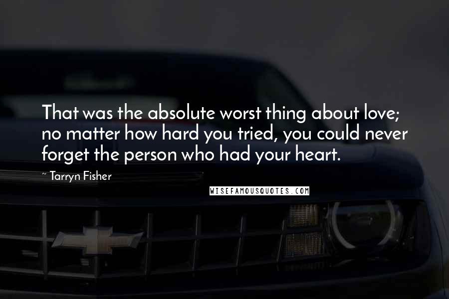 Tarryn Fisher Quotes: That was the absolute worst thing about love; no matter how hard you tried, you could never forget the person who had your heart.