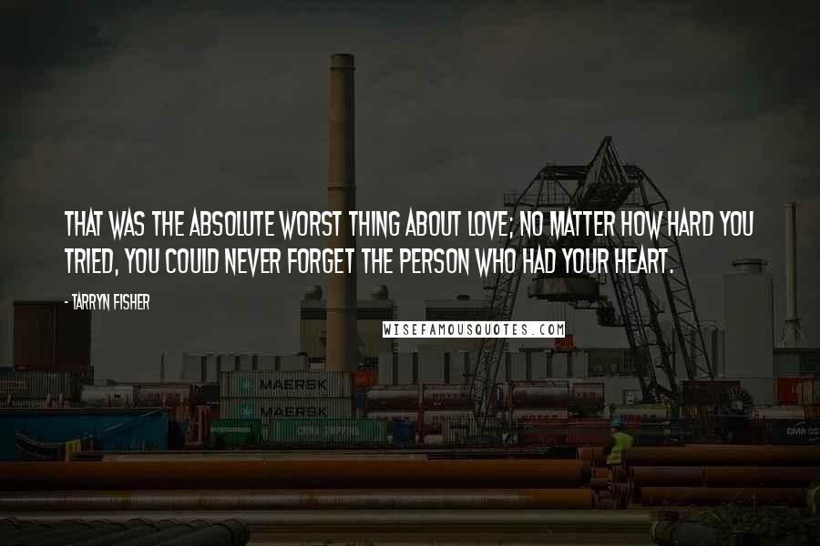 Tarryn Fisher Quotes: That was the absolute worst thing about love; no matter how hard you tried, you could never forget the person who had your heart.