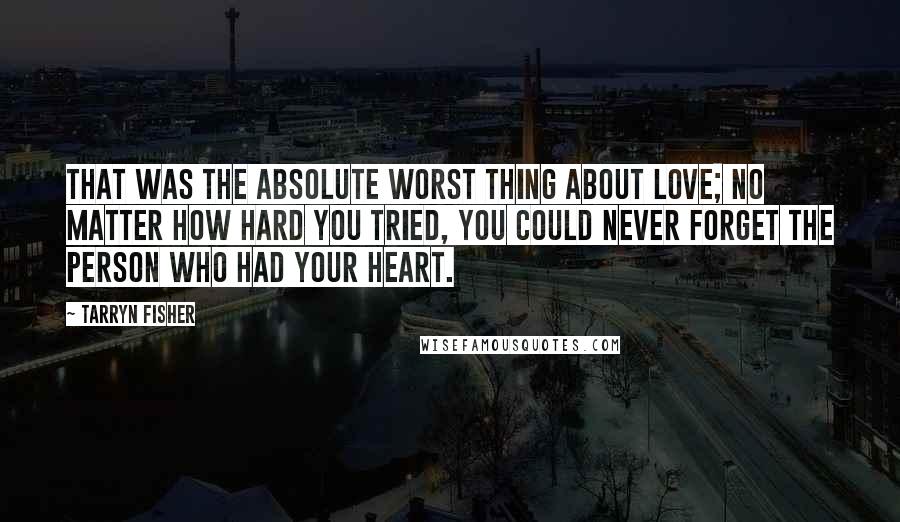 Tarryn Fisher Quotes: That was the absolute worst thing about love; no matter how hard you tried, you could never forget the person who had your heart.