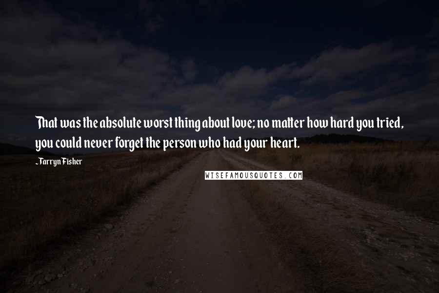 Tarryn Fisher Quotes: That was the absolute worst thing about love; no matter how hard you tried, you could never forget the person who had your heart.