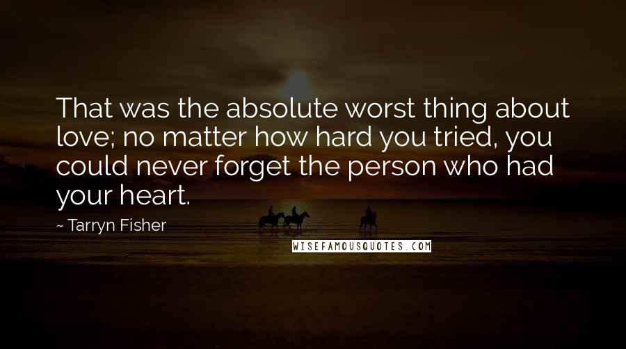 Tarryn Fisher Quotes: That was the absolute worst thing about love; no matter how hard you tried, you could never forget the person who had your heart.