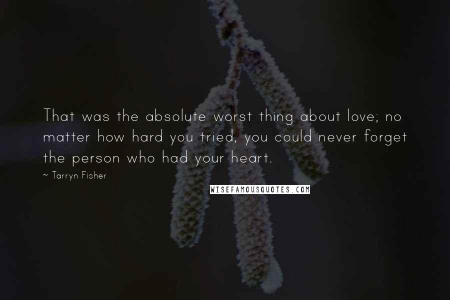 Tarryn Fisher Quotes: That was the absolute worst thing about love; no matter how hard you tried, you could never forget the person who had your heart.