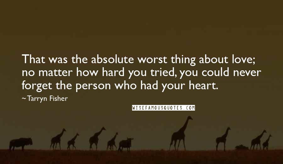 Tarryn Fisher Quotes: That was the absolute worst thing about love; no matter how hard you tried, you could never forget the person who had your heart.