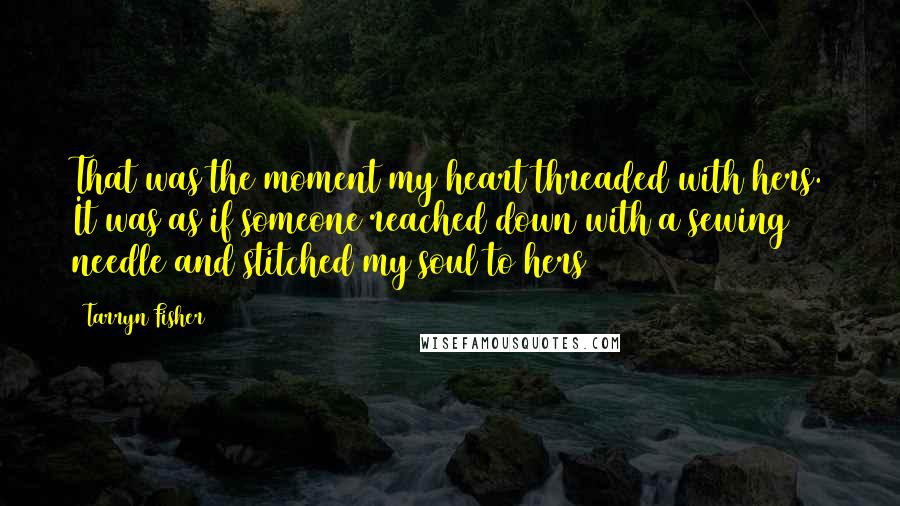 Tarryn Fisher Quotes: That was the moment my heart threaded with hers. It was as if someone reached down with a sewing needle and stitched my soul to hers