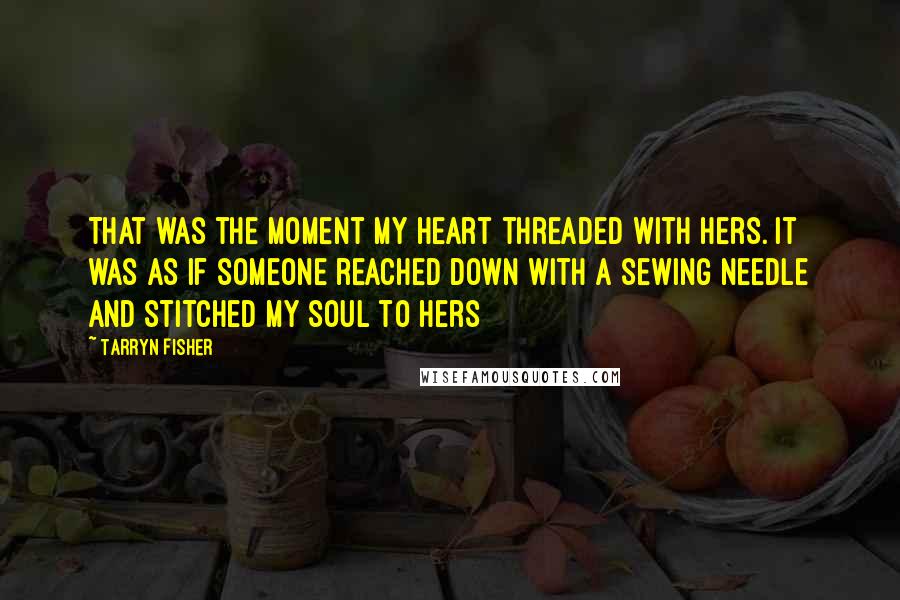 Tarryn Fisher Quotes: That was the moment my heart threaded with hers. It was as if someone reached down with a sewing needle and stitched my soul to hers