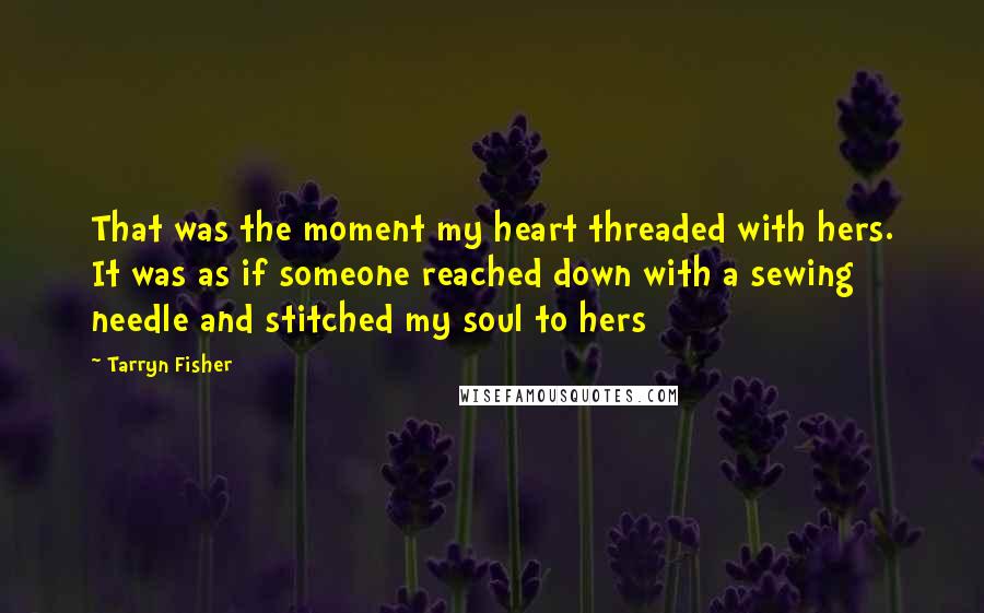 Tarryn Fisher Quotes: That was the moment my heart threaded with hers. It was as if someone reached down with a sewing needle and stitched my soul to hers