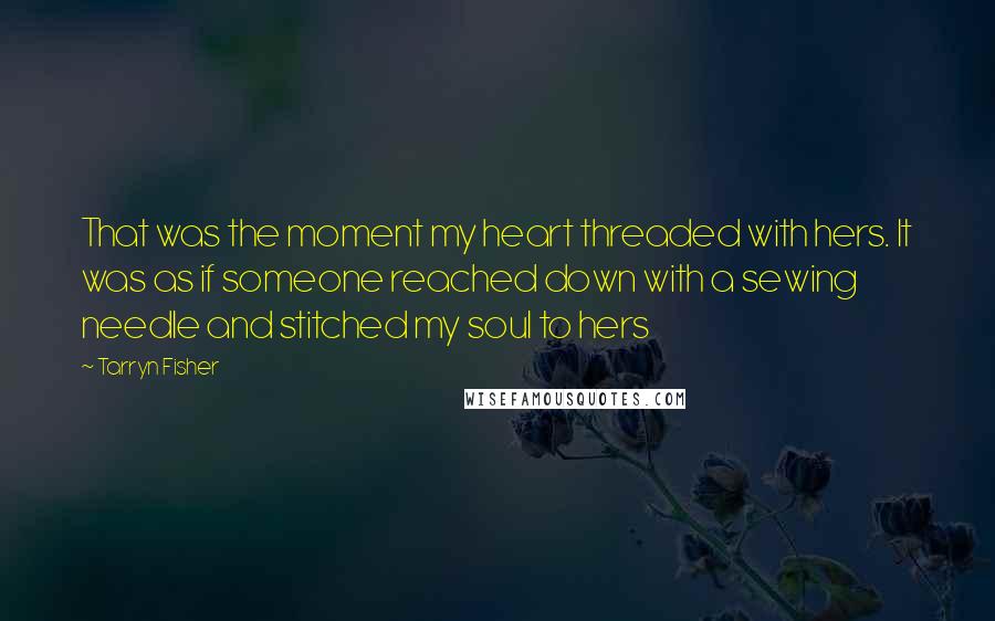 Tarryn Fisher Quotes: That was the moment my heart threaded with hers. It was as if someone reached down with a sewing needle and stitched my soul to hers