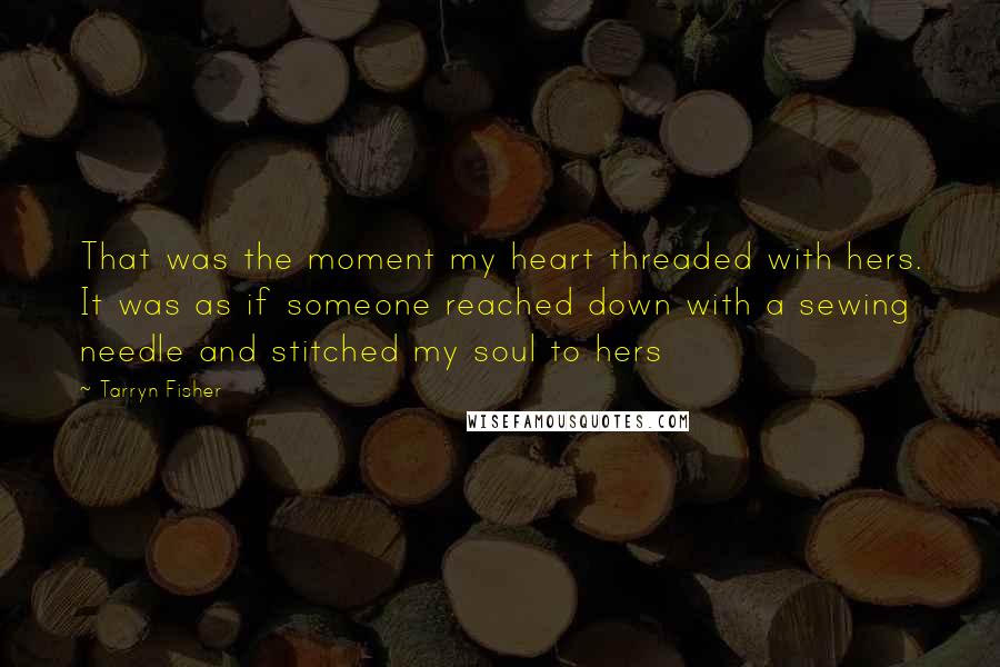 Tarryn Fisher Quotes: That was the moment my heart threaded with hers. It was as if someone reached down with a sewing needle and stitched my soul to hers