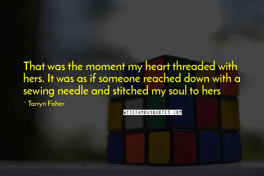 Tarryn Fisher Quotes: That was the moment my heart threaded with hers. It was as if someone reached down with a sewing needle and stitched my soul to hers