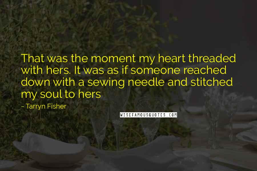 Tarryn Fisher Quotes: That was the moment my heart threaded with hers. It was as if someone reached down with a sewing needle and stitched my soul to hers