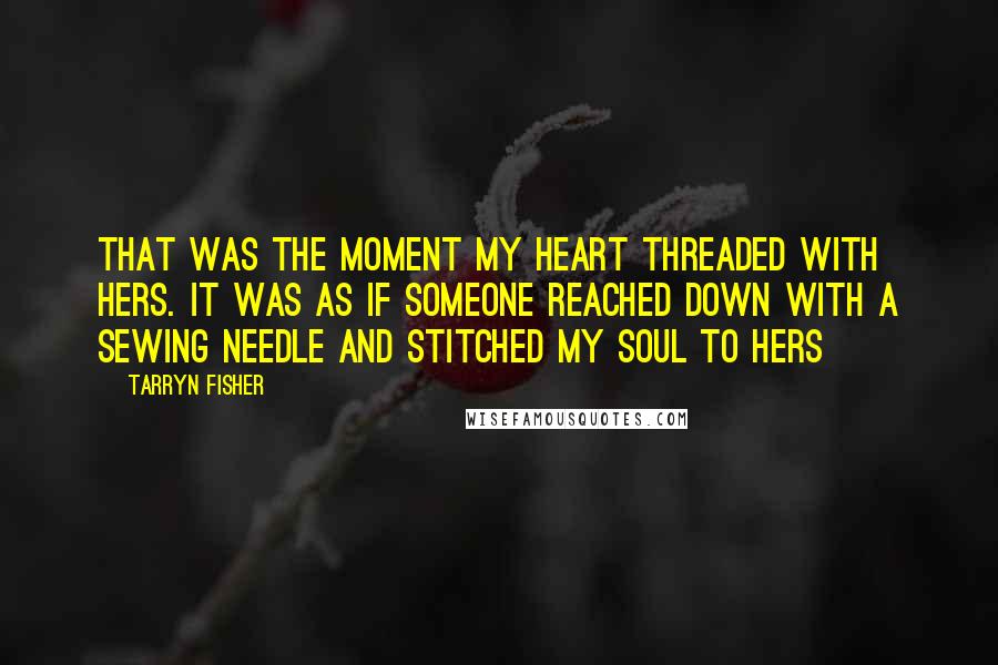 Tarryn Fisher Quotes: That was the moment my heart threaded with hers. It was as if someone reached down with a sewing needle and stitched my soul to hers