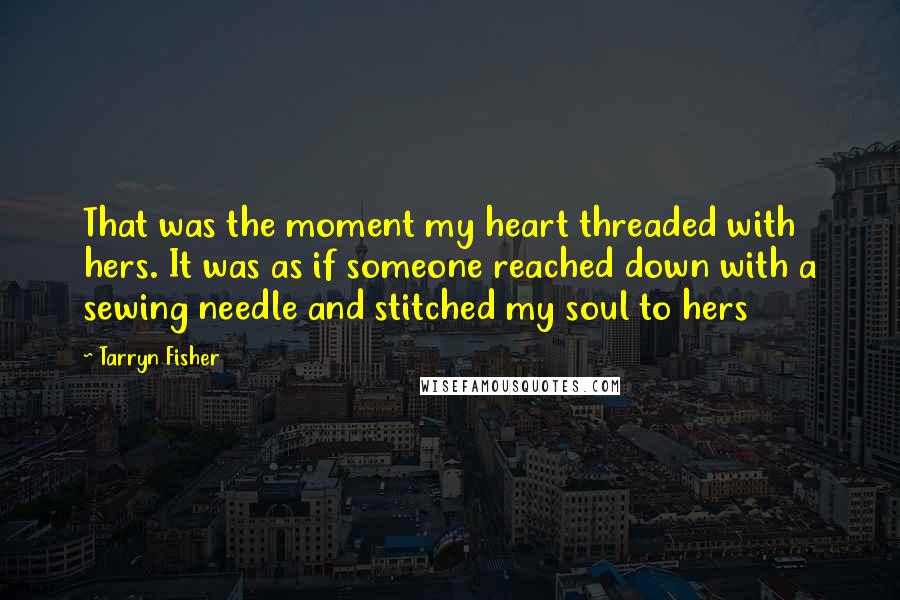 Tarryn Fisher Quotes: That was the moment my heart threaded with hers. It was as if someone reached down with a sewing needle and stitched my soul to hers