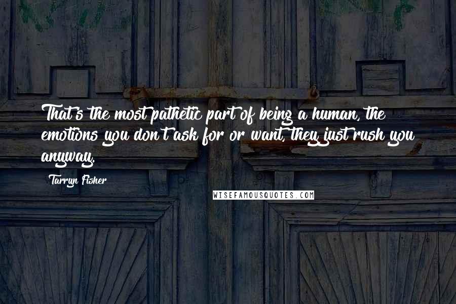 Tarryn Fisher Quotes: That's the most pathetic part of being a human, the emotions you don't ask for or want, they just rush you anyway.