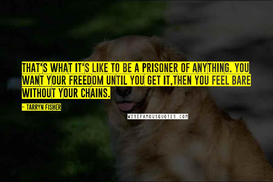 Tarryn Fisher Quotes: That's what it's like to be a prisoner of anything. You want your freedom until you get it,then you feel bare without your chains.