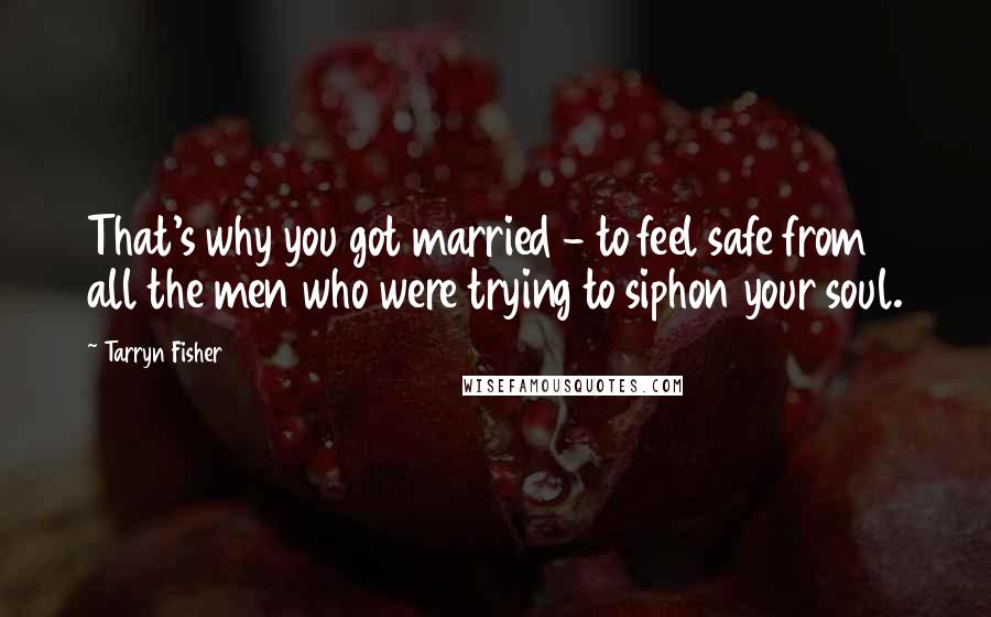 Tarryn Fisher Quotes: That's why you got married - to feel safe from all the men who were trying to siphon your soul.