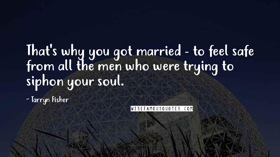 Tarryn Fisher Quotes: That's why you got married - to feel safe from all the men who were trying to siphon your soul.