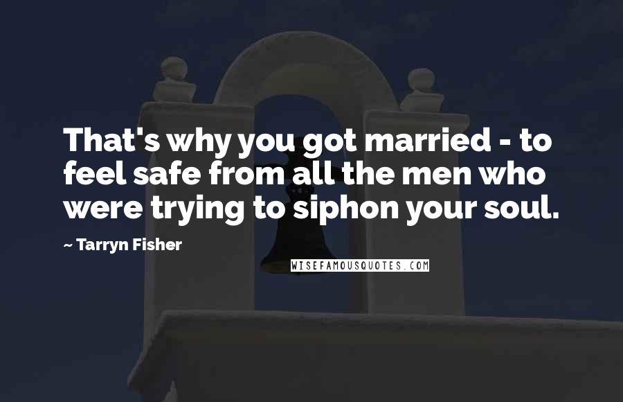 Tarryn Fisher Quotes: That's why you got married - to feel safe from all the men who were trying to siphon your soul.