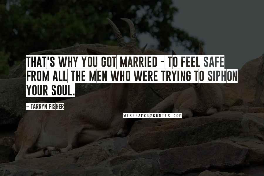 Tarryn Fisher Quotes: That's why you got married - to feel safe from all the men who were trying to siphon your soul.