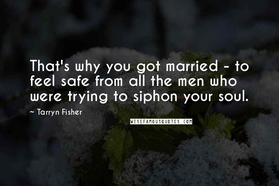 Tarryn Fisher Quotes: That's why you got married - to feel safe from all the men who were trying to siphon your soul.