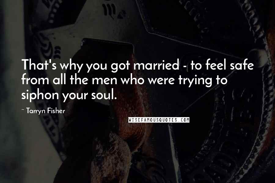 Tarryn Fisher Quotes: That's why you got married - to feel safe from all the men who were trying to siphon your soul.