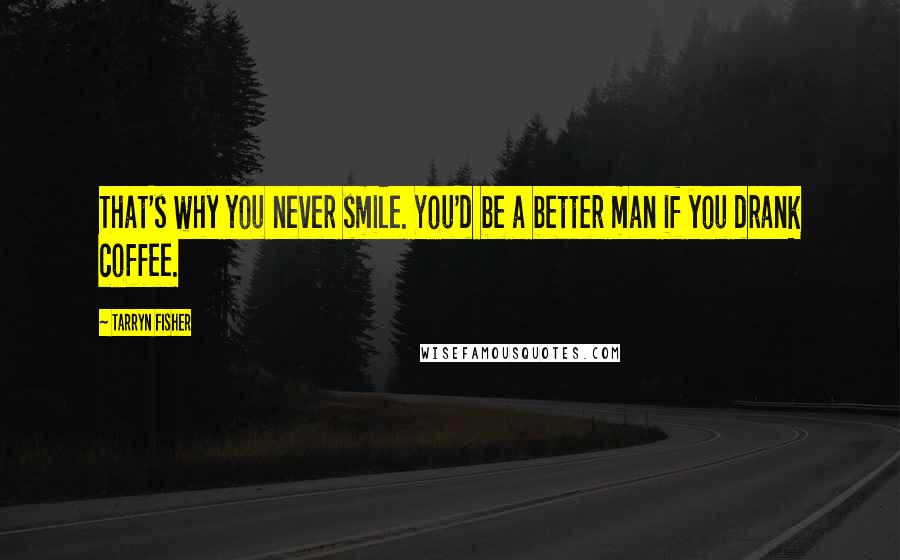 Tarryn Fisher Quotes: That's why you never smile. You'd be a better man if you drank coffee.