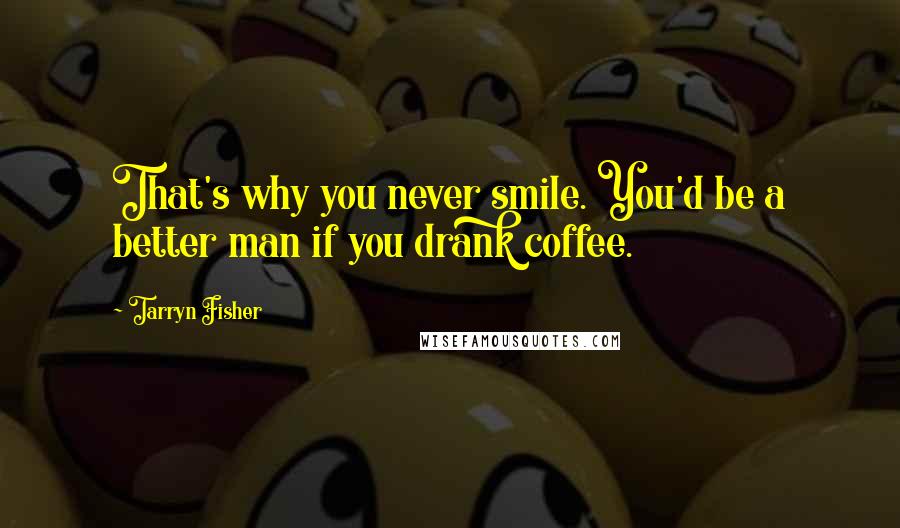 Tarryn Fisher Quotes: That's why you never smile. You'd be a better man if you drank coffee.