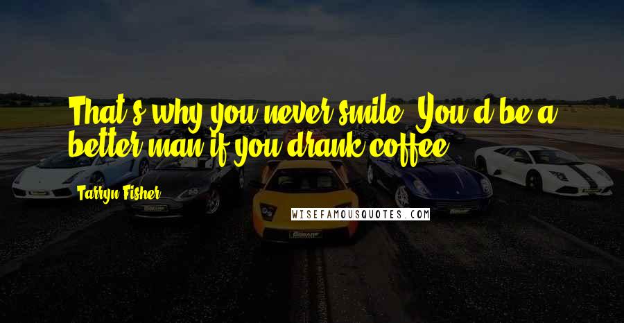 Tarryn Fisher Quotes: That's why you never smile. You'd be a better man if you drank coffee.