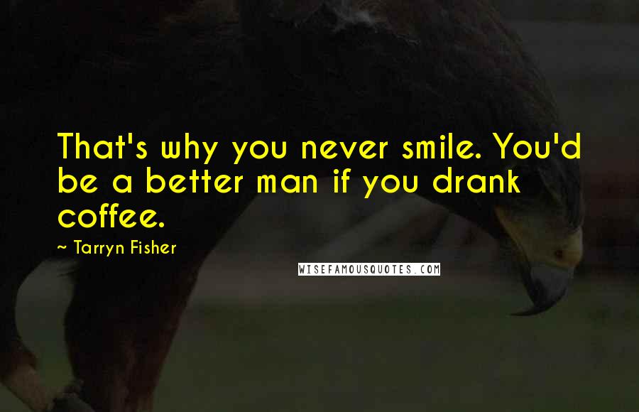 Tarryn Fisher Quotes: That's why you never smile. You'd be a better man if you drank coffee.