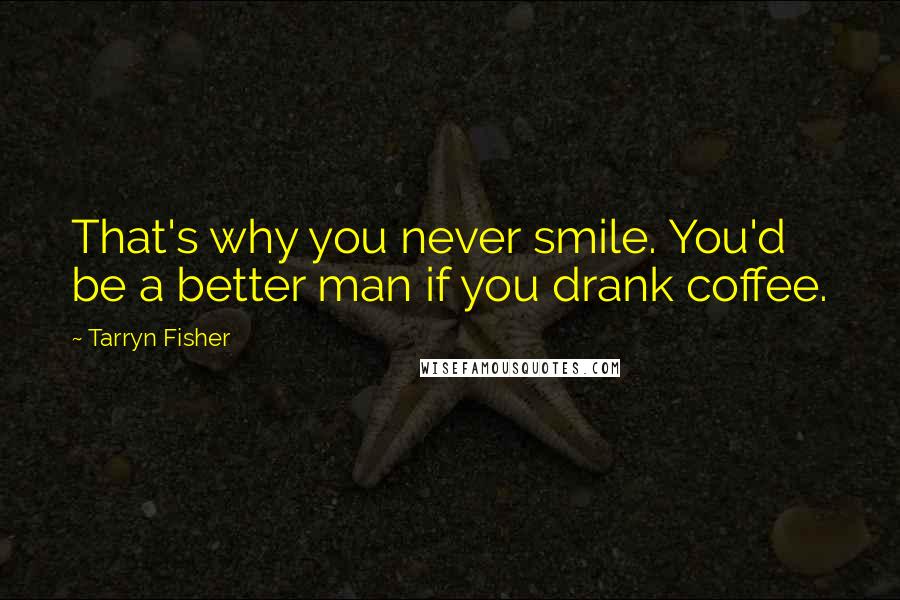 Tarryn Fisher Quotes: That's why you never smile. You'd be a better man if you drank coffee.